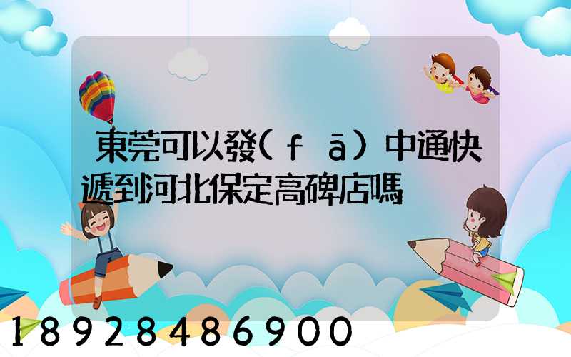 東莞可以發(fā)中通快遞到河北保定高碑店嗎