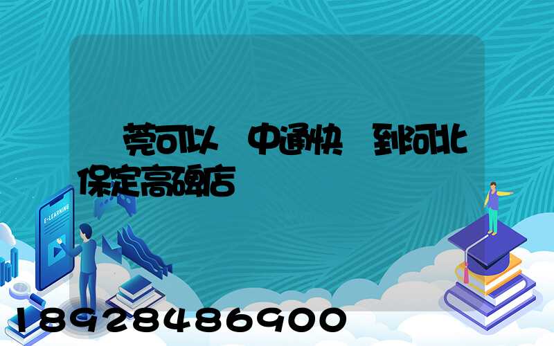 東莞可以發中通快遞到河北保定高碑店嗎
