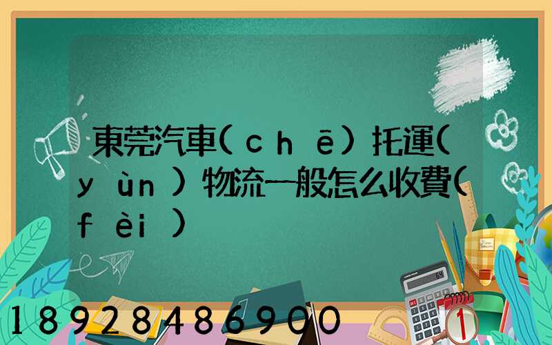 東莞汽車(chē)托運(yùn)物流一般怎么收費(fèi)