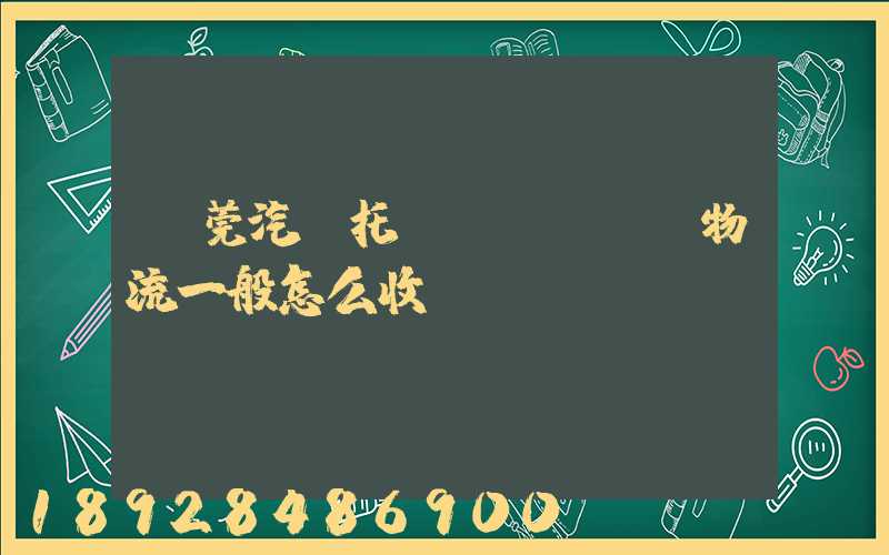 東莞汽車托運(yùn)物流一般怎么收費(fèi)