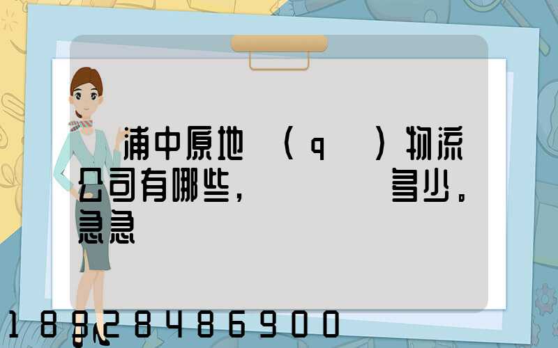 楊浦中原地區(qū)物流公司有哪些,電話號碼多少。急急