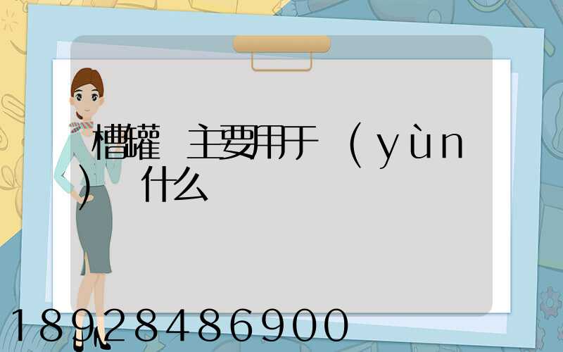 槽罐車主要用于運(yùn)輸什么