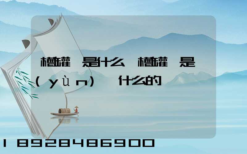 槽罐車是什么車槽罐車是運(yùn)輸什么的