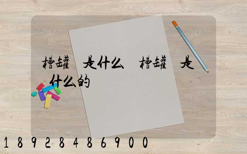 槽罐車是什么車槽罐車是運輸什么的