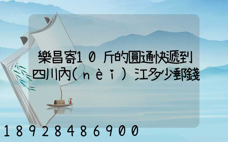 樂昌寄10斤的圓通快遞到四川內(nèi)江多少郵錢