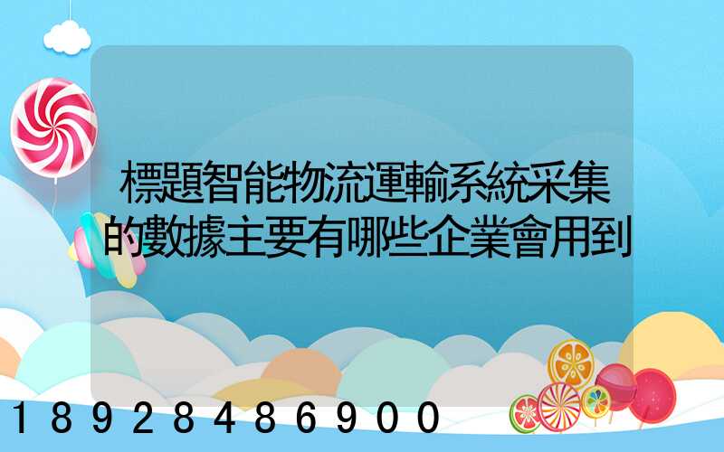 標題智能物流運輸系統采集的數據主要有哪些企業會用到