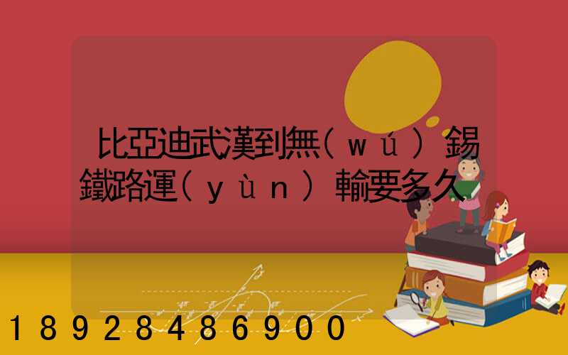 比亞迪武漢到無(wú)錫鐵路運(yùn)輸要多久