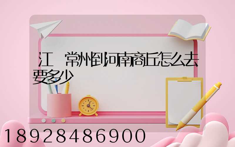 江蘇常州到河南商丘怎么去要多少車費