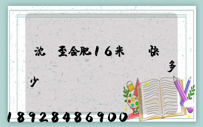 沈陽至合肥16米掛車快遞運(yùn)費(fèi)多少