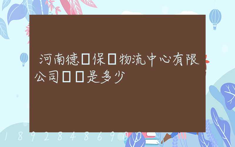 河南德眾保稅物流中心有限公司電話是多少