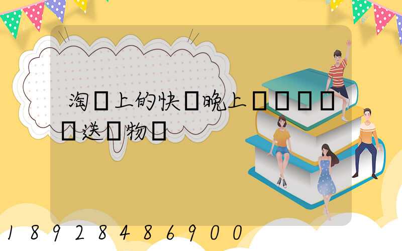 淘寶上的快遞晚上還會繼續運送貨物嗎