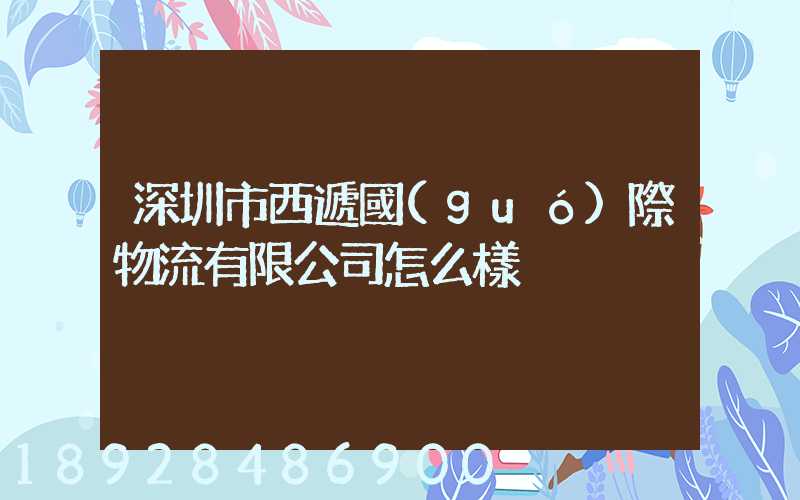 深圳市西遞國(guó)際物流有限公司怎么樣