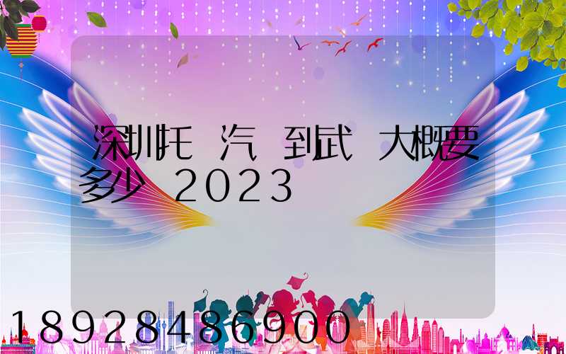 深圳托運汽車到武漢大概要多少錢2023