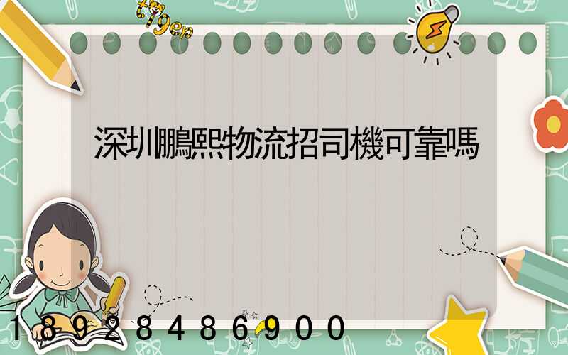 深圳鵬熙物流招司機可靠嗎