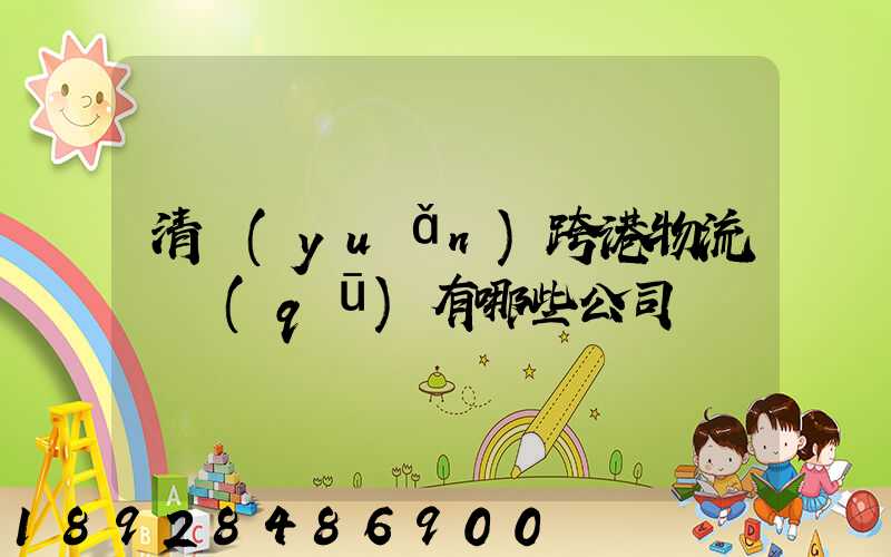 清遠(yuǎn)跨港物流園區(qū)有哪些公司