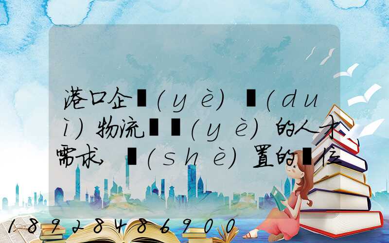 港口企業(yè)對(duì)物流專業(yè)的人才需求,設(shè)置的崗位有哪些