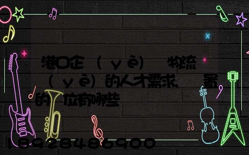 港口企業(yè)對物流專業(yè)的人才需求,設置的崗位有哪些