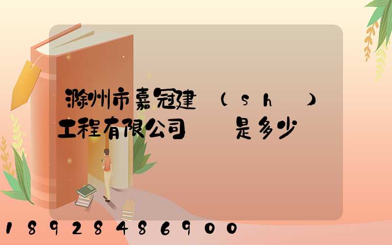 滁州市嘉冠建設(shè)工程有限公司電話是多少
