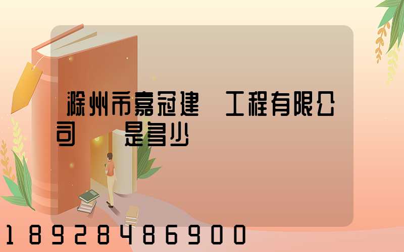 滁州市嘉冠建設工程有限公司電話是多少