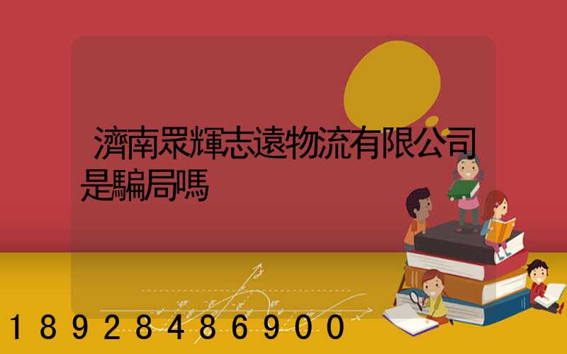 濟南眾輝志遠物流有限公司是騙局嗎