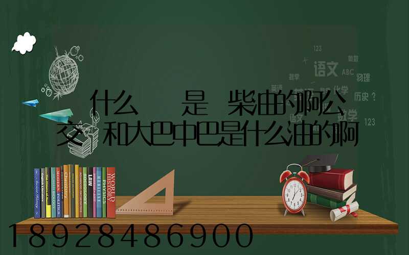 為什么貨車是燒柴油的啊公交車和大巴中巴是什么油的啊
