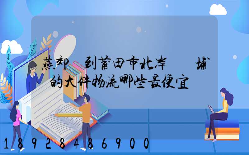 燕郊鎮到莆田市北岸區東埔鎮的大件物流哪些最便宜