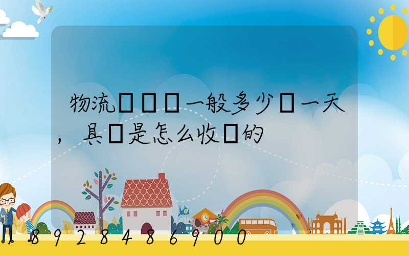 物流倉儲費一般多少錢一天,具體是怎么收費的