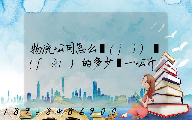 物流公司怎么計(jì)費(fèi)的多少錢一公斤