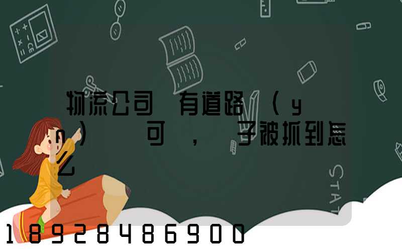 物流公司沒有道路運(yùn)輸許可證,車子被抓到怎么處罰