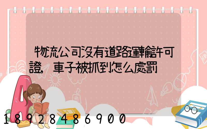 物流公司沒有道路運輸許可證,車子被抓到怎么處罰