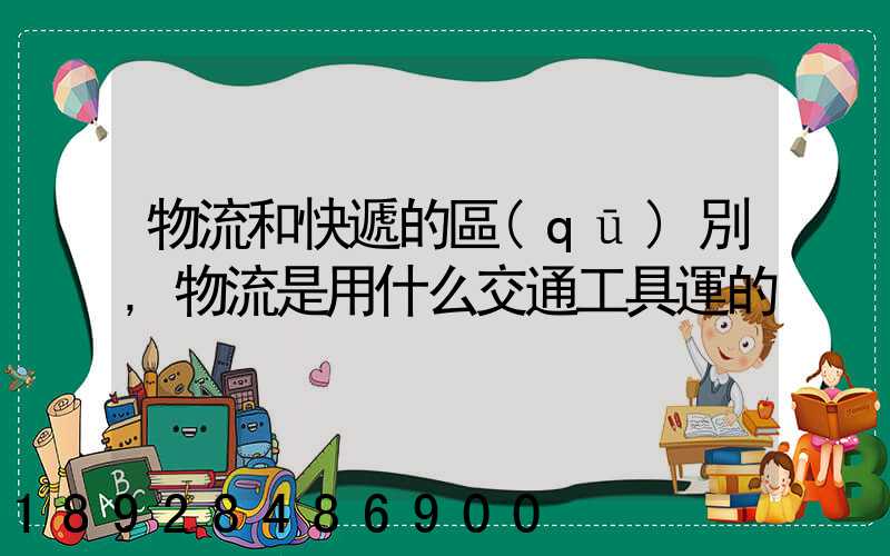 物流和快遞的區(qū)別,物流是用什么交通工具運的