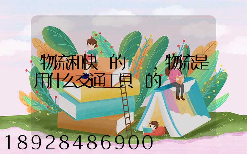 物流和快遞的區別,物流是用什么交通工具運的