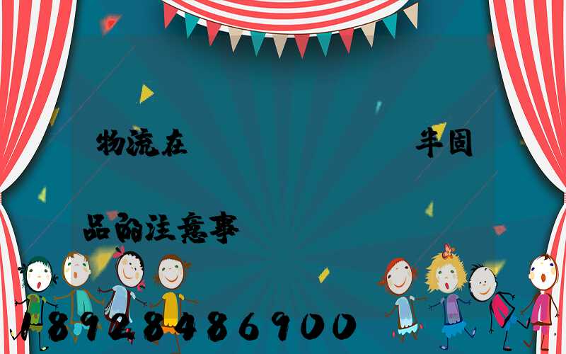 物流在運(yùn)輸半固態(tài)產(chǎn)品的注意事項(xiàng)