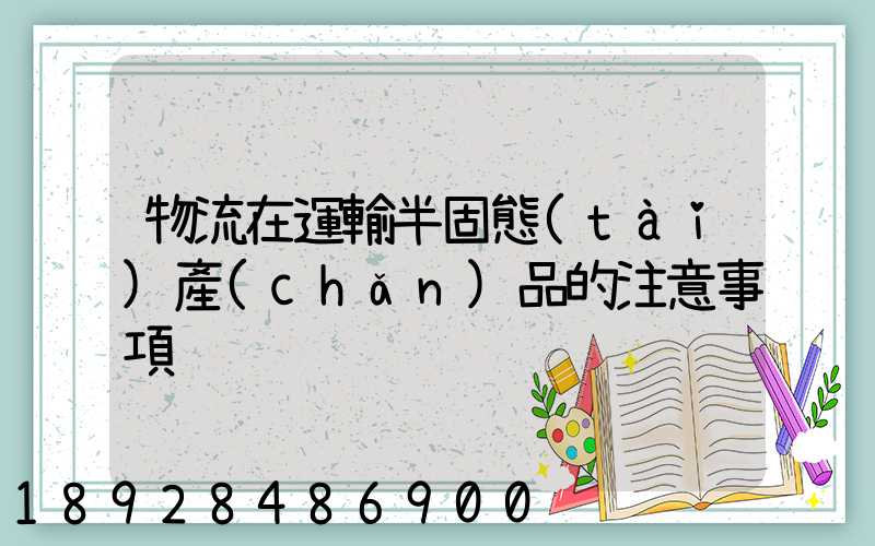 物流在運輸半固態(tài)產(chǎn)品的注意事項