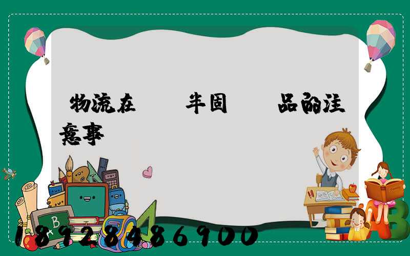 物流在運輸半固態產品的注意事項