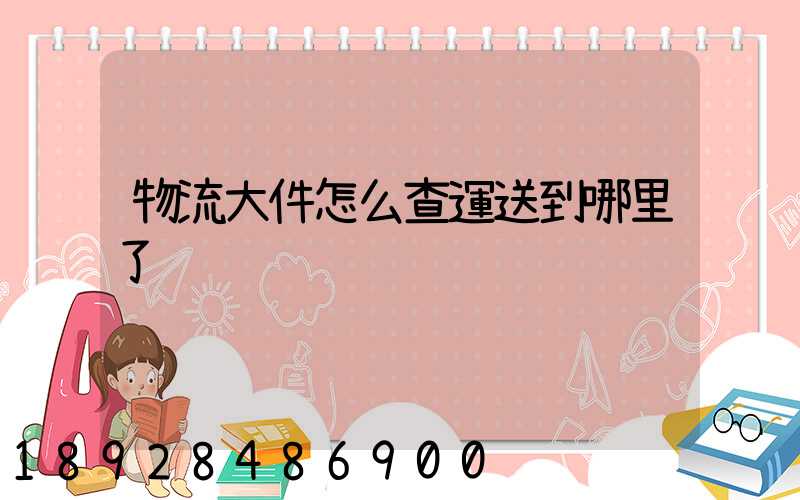 物流大件怎么查運送到哪里了