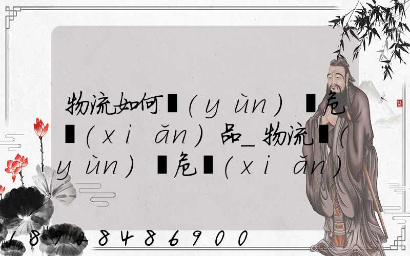 物流如何運(yùn)輸危險(xiǎn)品_物流運(yùn)輸危險(xiǎn)品的注意事項(xiàng)