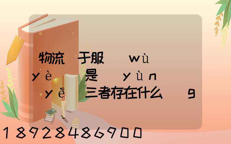 物流屬于服務(wù)業(yè)還是運(yùn)輸業(yè)三者存在什么關(guān)系