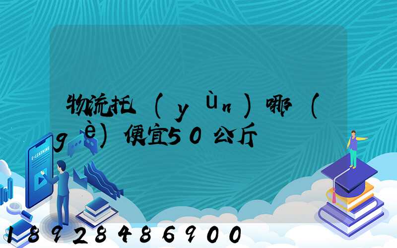 物流托運(yùn)哪個(gè)便宜50公斤