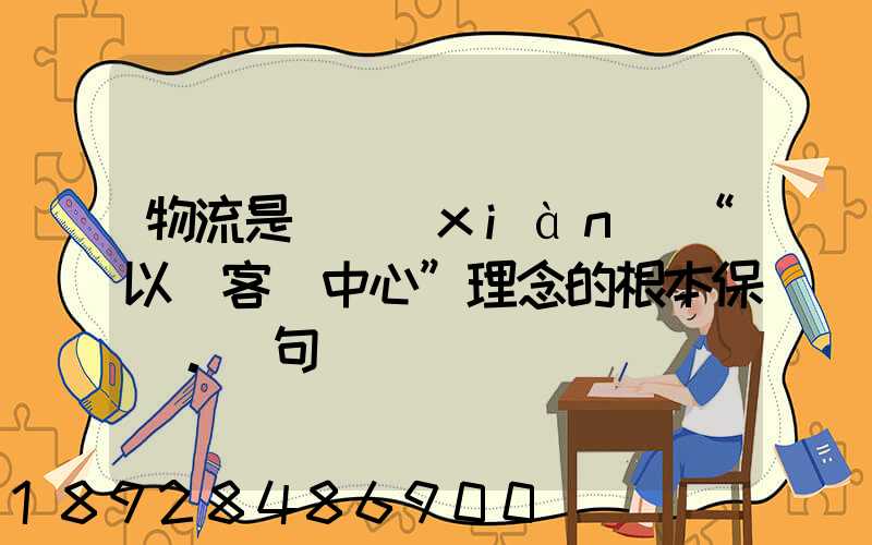 物流是實現(xiàn)“以顧客為中心”理念的根本保證。這句話對嗎