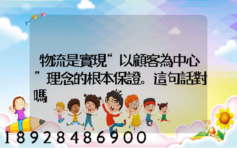 物流是實現“以顧客為中心”理念的根本保證。這句話對嗎