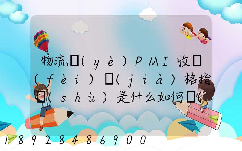 物流業(yè)PMI收費(fèi)價(jià)格指數(shù)是什么如何計(jì)算