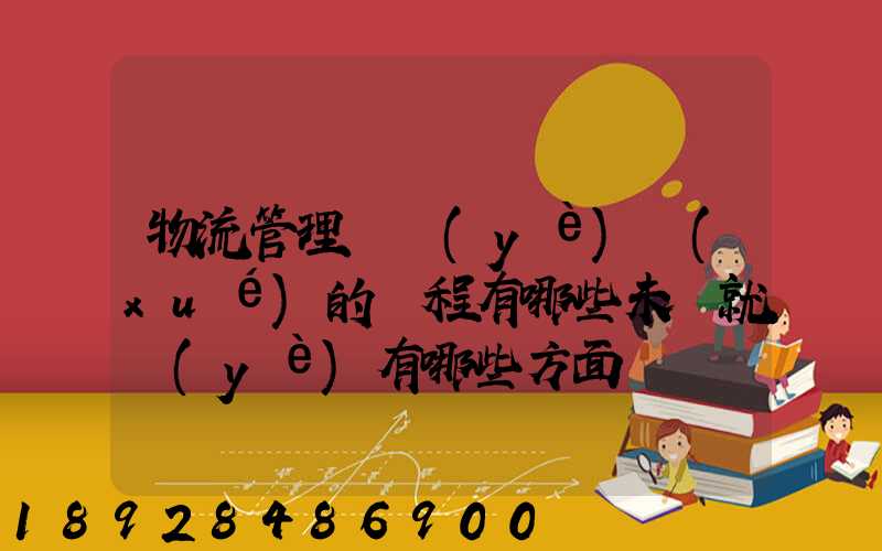 物流管理專業(yè)學(xué)的課程有哪些未來就業(yè)有哪些方面