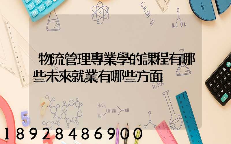 物流管理專業學的課程有哪些未來就業有哪些方面
