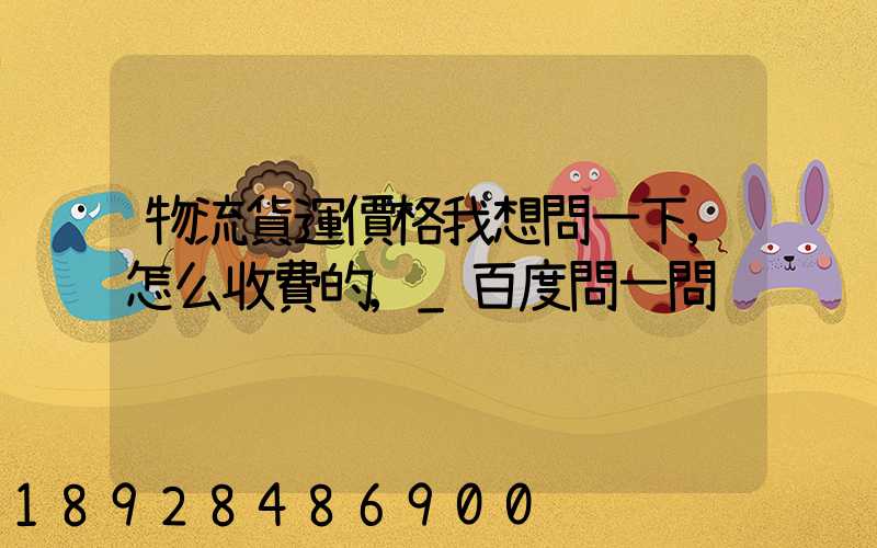物流貨運價格我想問一下,怎么收費的,_百度問一問