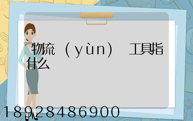 物流運(yùn)輸工具指什么