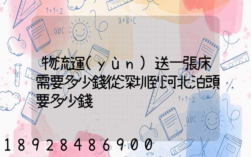 物流運(yùn)送一張床需要多少錢從深圳到河北泊頭要多少錢