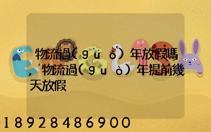 物流過(guò)年放假嗎,物流過(guò)年提前幾天放假