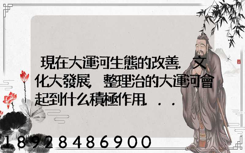 現在大運河生態的改善.文化大發展,整理治的大運河會起到什么積極作用...