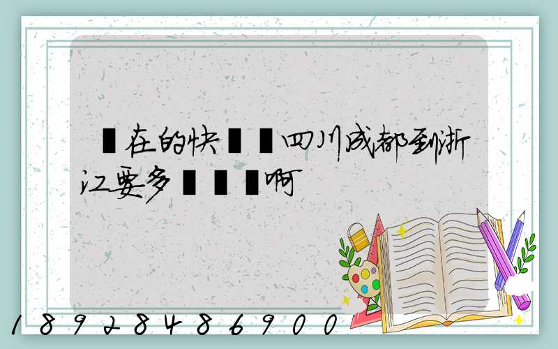 現在的快遞從四川成都到浙江要多長時間啊